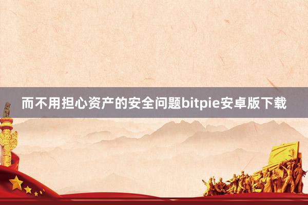 而不用担心资产的安全问题bitpie安卓版下载