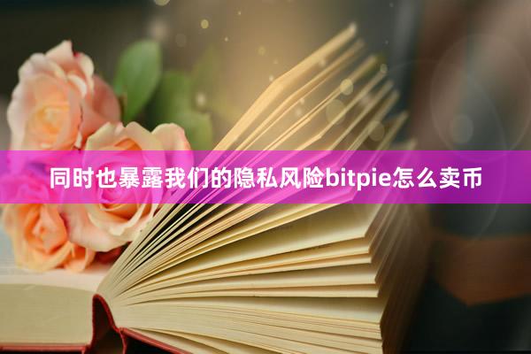 同时也暴露我们的隐私风险bitpie怎么卖币