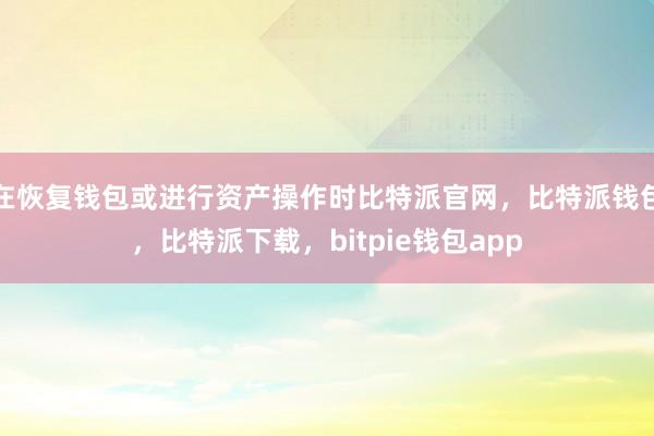 在恢复钱包或进行资产操作时比特派官网，比特派钱包，比特派下载，bitpie钱包app