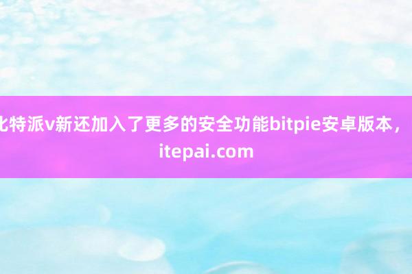 比特派v新还加入了更多的安全功能bitpie安卓版本，bitepai.com