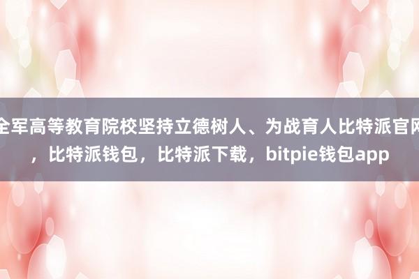 全军高等教育院校坚持立德树人、为战育人比特派官网，比特派钱包，比特派下载，bitpie钱包app