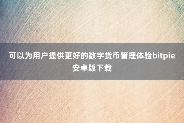 可以为用户提供更好的数字货币管理体验bitpie安卓版下载