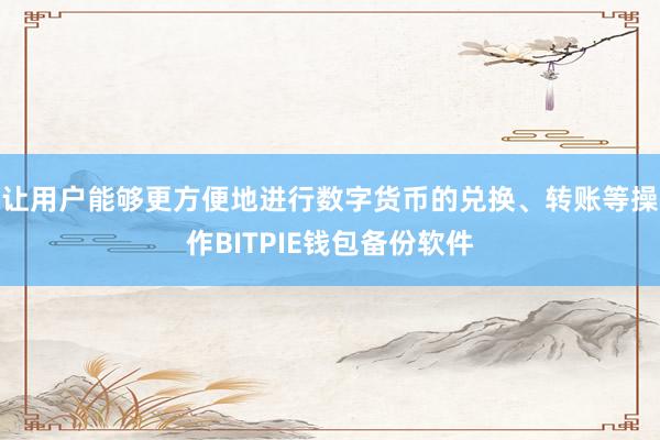 让用户能够更方便地进行数字货币的兑换、转账等操作BITPIE钱包备份软件