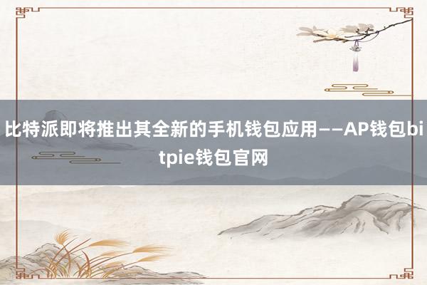 比特派即将推出其全新的手机钱包应用——AP钱包bitpie钱包官网