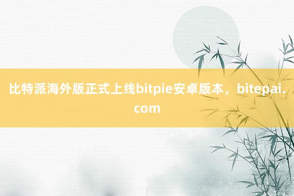 比特派海外版正式上线bitpie安卓版本，bitepai.com