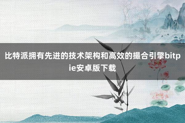 比特派拥有先进的技术架构和高效的撮合引擎bitpie安卓版下载