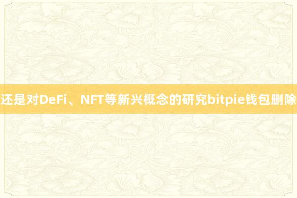 还是对DeFi、NFT等新兴概念的研究bitpie钱包删除