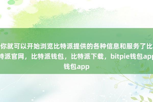 你就可以开始浏览比特派提供的各种信息和服务了比特派官网，比特派钱包，比特派下载，bitpie钱包app