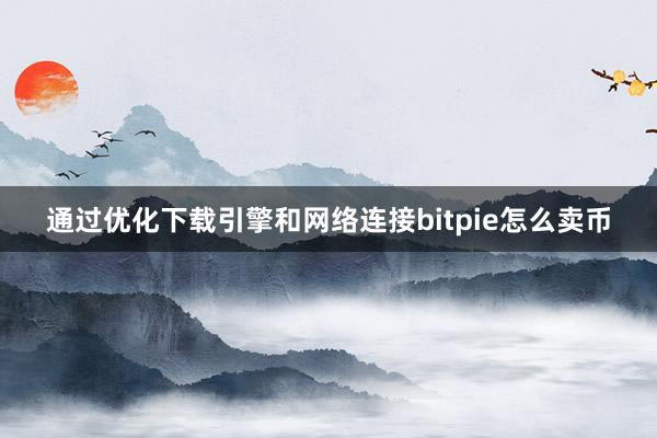 通过优化下载引擎和网络连接bitpie怎么卖币