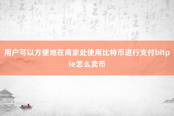 用户可以方便地在商家处使用比特币进行支付bitpie怎么卖币