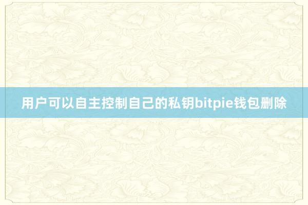 用户可以自主控制自己的私钥bitpie钱包删除