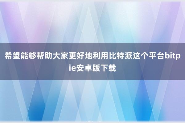 希望能够帮助大家更好地利用比特派这个平台bitpie安卓版下载