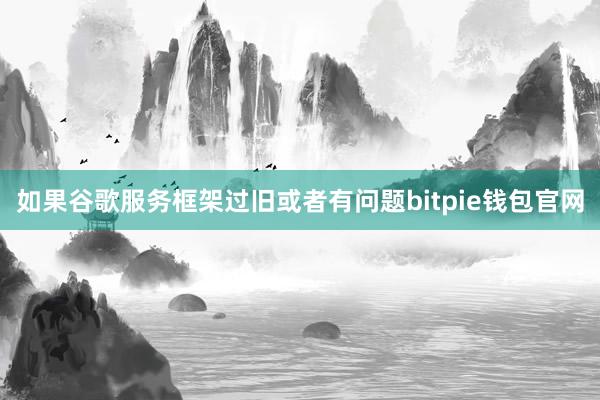 如果谷歌服务框架过旧或者有问题bitpie钱包官网