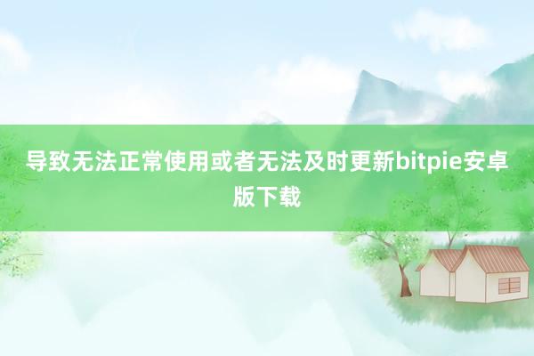 导致无法正常使用或者无法及时更新bitpie安卓版下载