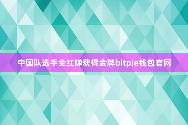 中国队选手全红婵获得金牌bitpie钱包官网