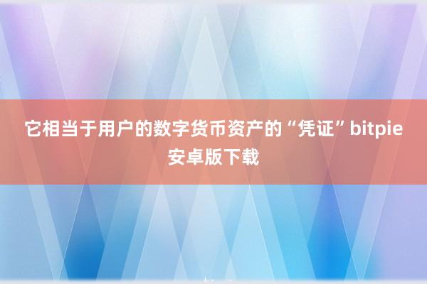 它相当于用户的数字货币资产的“凭证”bitpie安卓版下载