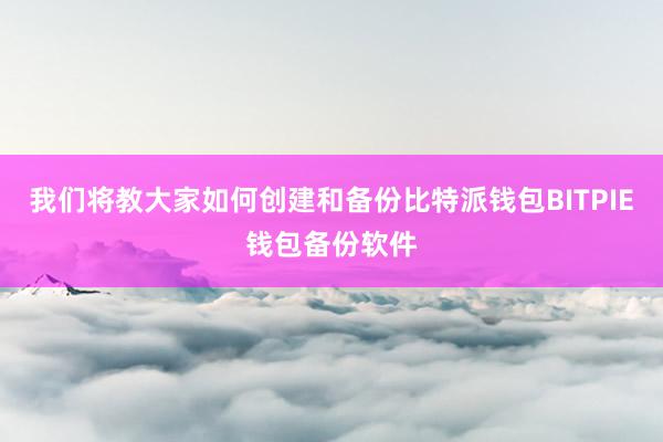 我们将教大家如何创建和备份比特派钱包BITPIE钱包备份软件