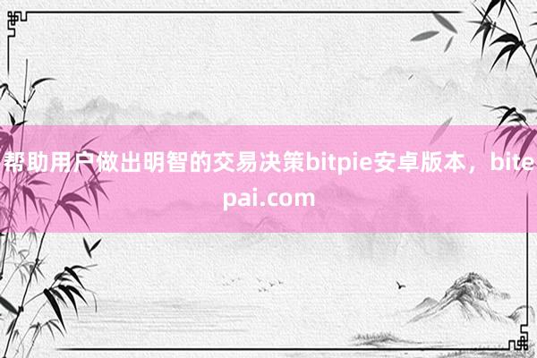 帮助用户做出明智的交易决策bitpie安卓版本，bitepai.com