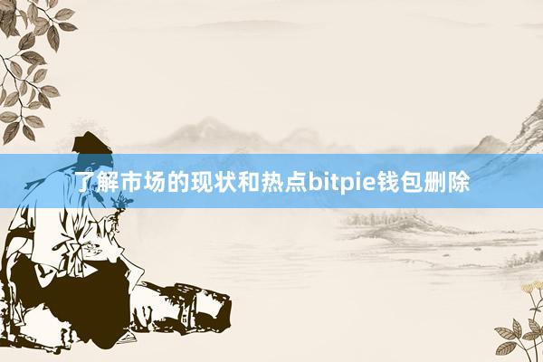 了解市场的现状和热点bitpie钱包删除