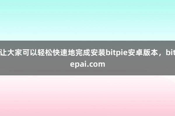 让大家可以轻松快速地完成安装bitpie安卓版本，bitepai.com