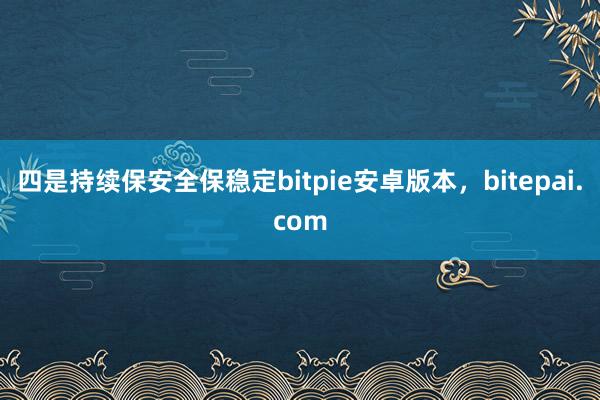 四是持续保安全保稳定bitpie安卓版本，bitepai.com