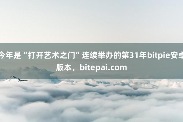 今年是“打开艺术之门”连续举办的第31年bitpie安卓版本，bitepai.com