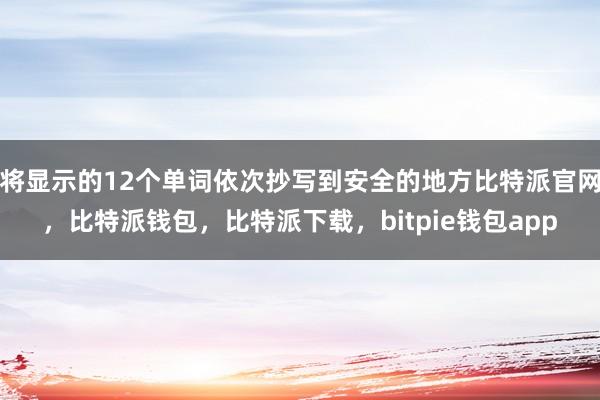 将显示的12个单词依次抄写到安全的地方比特派官网，比特派钱包，比特派下载，bitpie钱包app