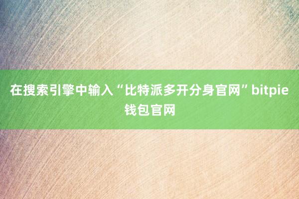 在搜索引擎中输入“比特派多开分身官网”bitpie钱包官网