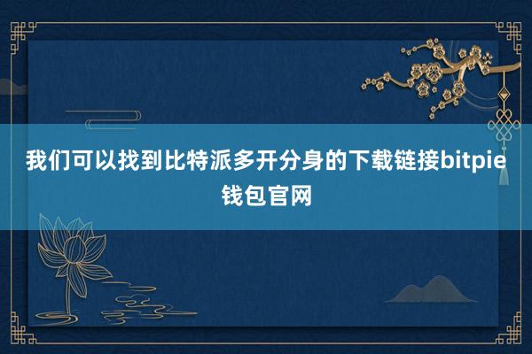 我们可以找到比特派多开分身的下载链接bitpie钱包官网