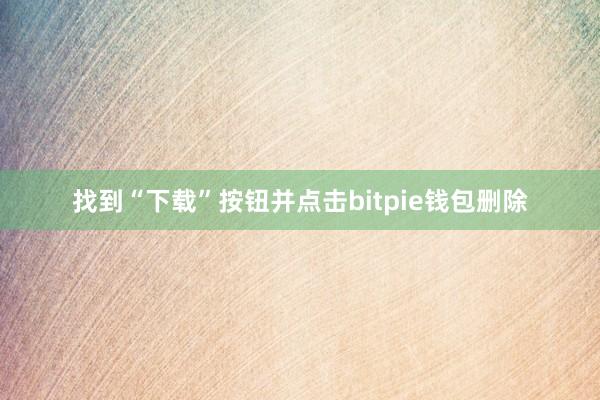 找到“下载”按钮并点击bitpie钱包删除