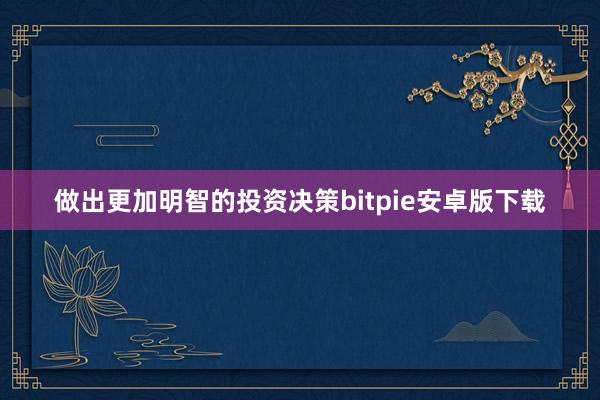 做出更加明智的投资决策bitpie安卓版下载