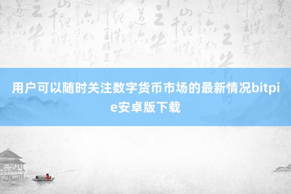 用户可以随时关注数字货币市场的最新情况bitpie安卓版下载