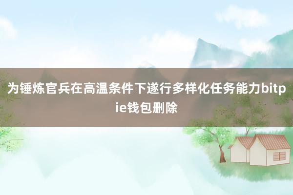 为锤炼官兵在高温条件下遂行多样化任务能力bitpie钱包删除