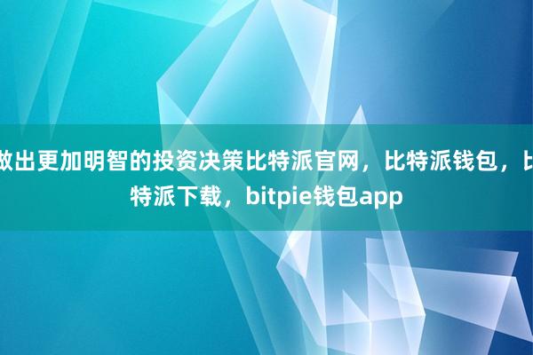 做出更加明智的投资决策比特派官网，比特派钱包，比特派下载，bitpie钱包app