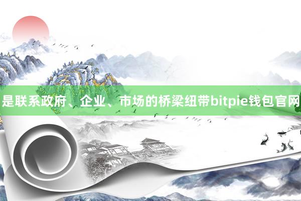 是联系政府、企业、市场的桥梁纽带bitpie钱包官网