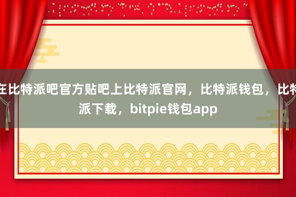 在比特派吧官方贴吧上比特派官网，比特派钱包，比特派下载，bitpie钱包app