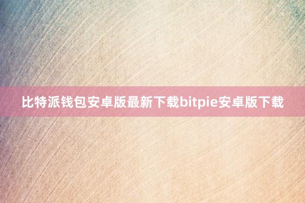 比特派钱包安卓版最新下载bitpie安卓版下载