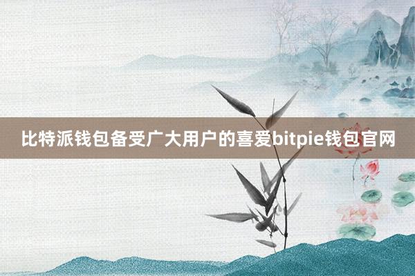 比特派钱包备受广大用户的喜爱bitpie钱包官网