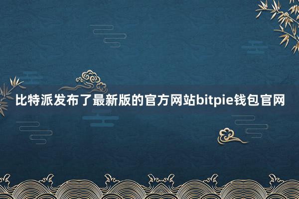 比特派发布了最新版的官方网站bitpie钱包官网