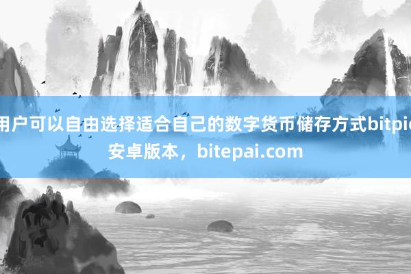 用户可以自由选择适合自己的数字货币储存方式bitpie安卓版本，bitepai.com