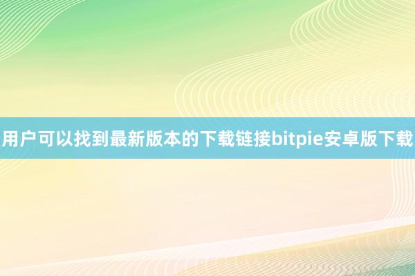 用户可以找到最新版本的下载链接bitpie安卓版下载