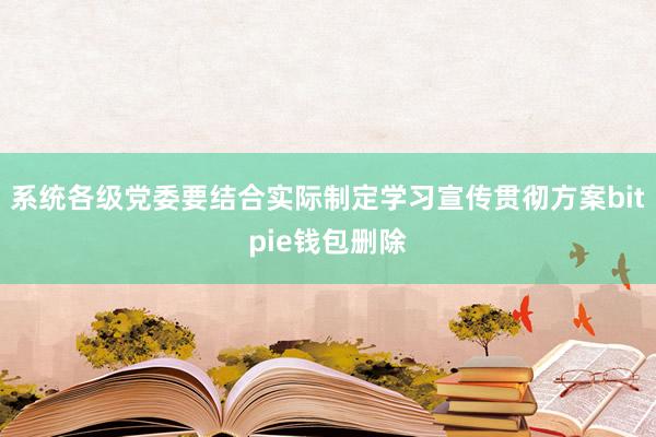 系统各级党委要结合实际制定学习宣传贯彻方案bitpie钱包删除