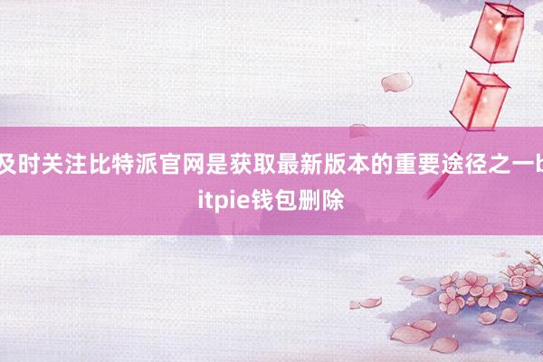 及时关注比特派官网是获取最新版本的重要途径之一bitpie钱包删除