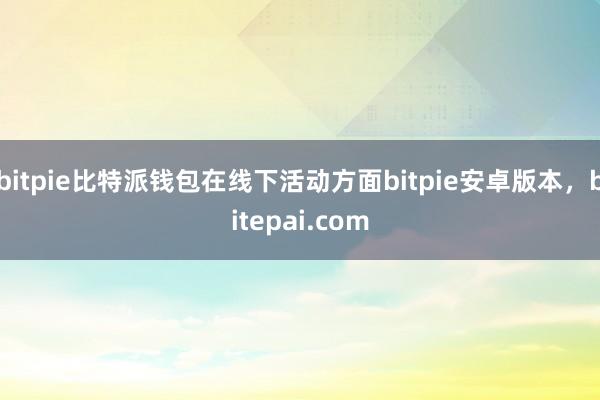 bitpie比特派钱包在线下活动方面bitpie安卓版本，bitepai.com