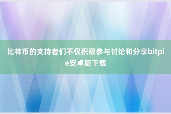 比特币的支持者们不仅积极参与讨论和分享bitpie安卓版下载