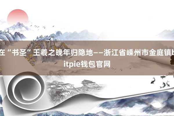 在“书圣”王羲之晚年归隐地——浙江省嵊州市金庭镇bitpie钱包官网