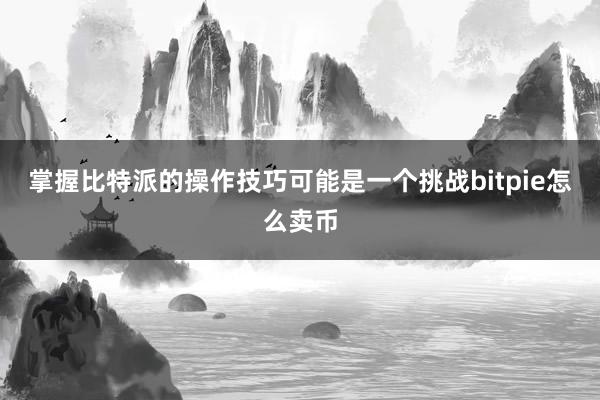 掌握比特派的操作技巧可能是一个挑战bitpie怎么卖币