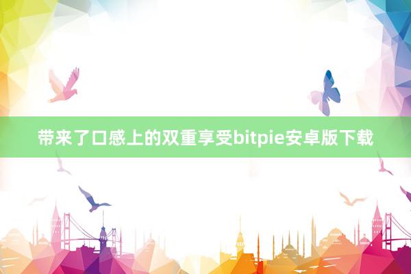 带来了口感上的双重享受bitpie安卓版下载