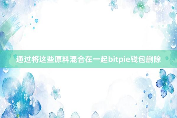 通过将这些原料混合在一起bitpie钱包删除