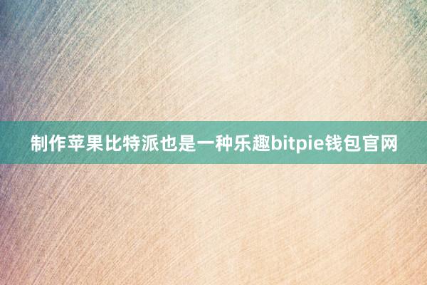 制作苹果比特派也是一种乐趣bitpie钱包官网